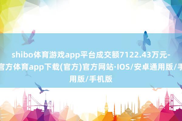 shibo体育游戏app平台成交额7122.43万元-世博官方体育app下载(官方)官方网站·IOS/安卓通用版/手机版