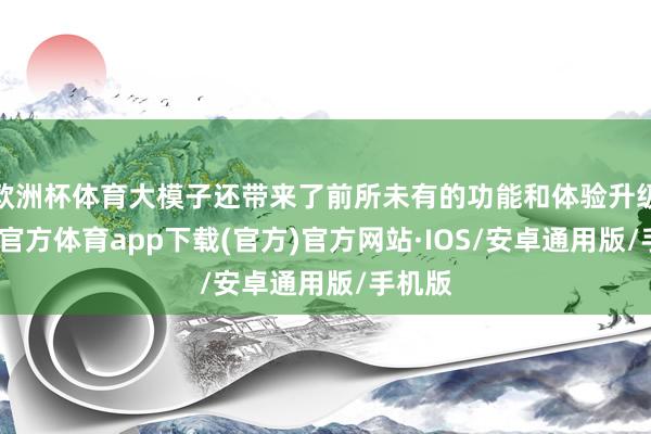 欧洲杯体育大模子还带来了前所未有的功能和体验升级-世博官方体育app下载(官方)官方网站·IOS/安卓通用版/手机版