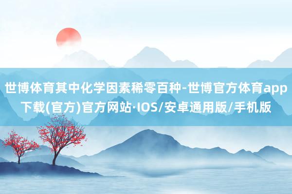 世博体育其中化学因素稀零百种-世博官方体育app下载(官方)官方网站·IOS/安卓通用版/手机版