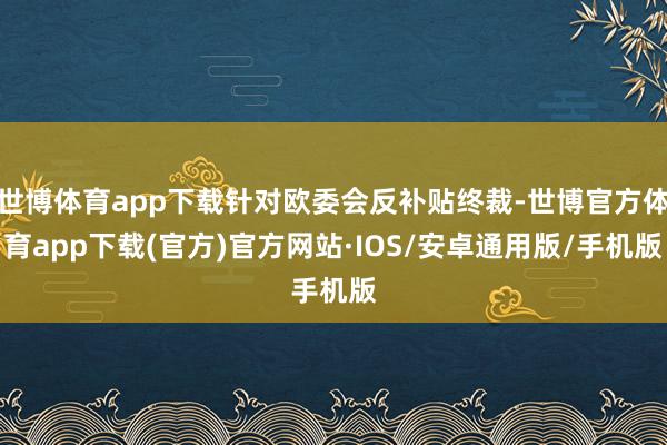 世博体育app下载针对欧委会反补贴终裁-世博官方体育app下载(官方)官方网站·IOS/安卓通用版/手机版