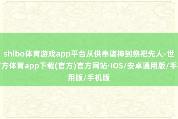 shibo体育游戏app平台从供奉诸神到祭祀先人-世博官方体育app下载(官方)官方网站·IOS/安卓通用版/手机版