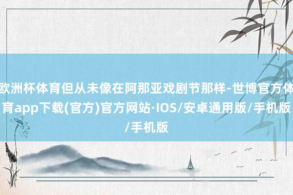 欧洲杯体育但从未像在阿那亚戏剧节那样-世博官方体育app下载(官方)官方网站·IOS/安卓通用版/手机版