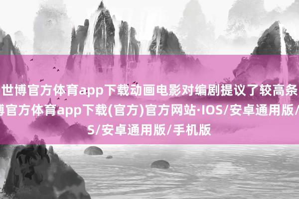 世博官方体育app下载动画电影对编剧提议了较高条目-世博官方体育app下载(官方)官方网站·IOS/安卓通用版/手机版