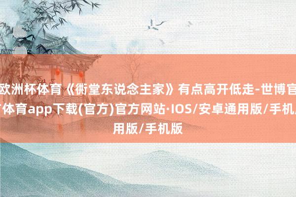 欧洲杯体育《衖堂东说念主家》有点高开低走-世博官方体育app下载(官方)官方网站·IOS/安卓通用版/手机版