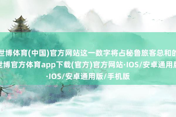 世博体育(中国)官方网站这一数字将占秘鲁旅客总和的51.4%-世博官方体育app下载(官方)官方网站·IOS/安卓通用版/手机版