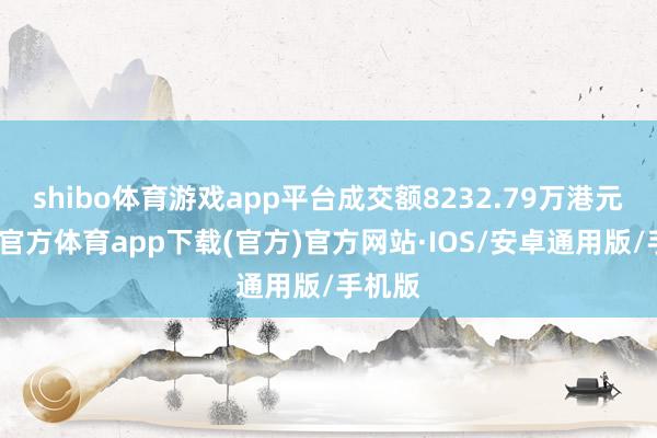 shibo体育游戏app平台成交额8232.79万港元-世博官方体育app下载(官方)官方网站·IOS/安卓通用版/手机版