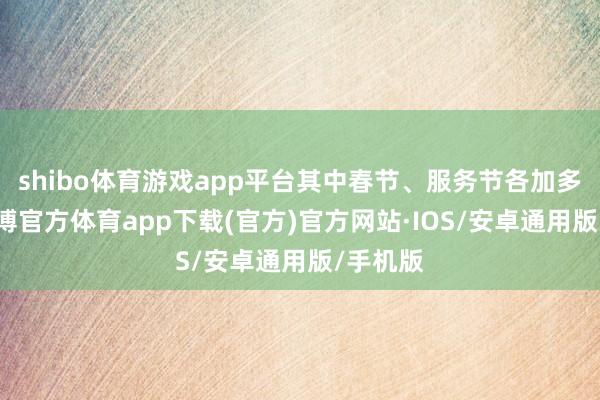 shibo体育游戏app平台其中春节、服务节各加多1天-世博官方体育app下载(官方)官方网站·IOS/安卓通用版/手机版