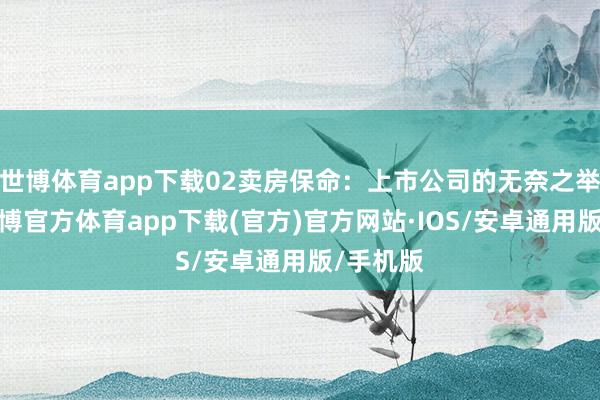 世博体育app下载02卖房保命：上市公司的无奈之举目下-世博官方体育app下载(官方)官方网站·IOS/安卓通用版/手机版