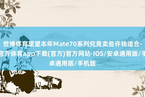 世博体育望望本年Mate70系列究竟卖些许钱适合-世博官方体育app下载(官方)官方网站·IOS/安卓通用版/手机版