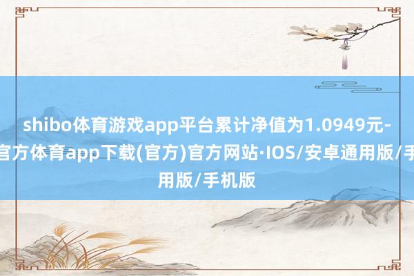 shibo体育游戏app平台累计净值为1.0949元-世博官方体育app下载(官方)官方网站·IOS/安卓通用版/手机版