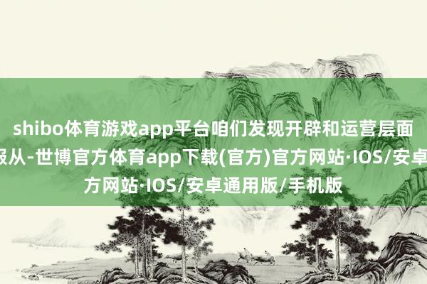 shibo体育游戏app平台咱们发现开辟和运营层面能更好地阐扬服从-世博官方体育app下载(官方)官方网站·IOS/安卓通用版/手机版