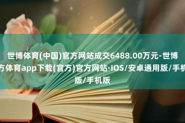 世博体育(中国)官方网站成交6488.00万元-世博官方体育app下载(官方)官方网站·IOS/安卓通用版/手机版