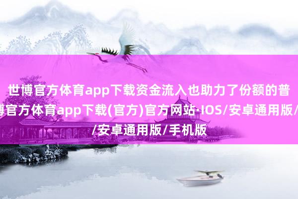 世博官方体育app下载　　资金流入也助力了份额的普及-世博官方体育app下载(官方)官方网站·IOS/安卓通用版/手机版