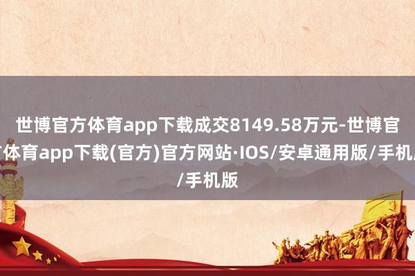 世博官方体育app下载成交8149.58万元-世博官方体育app下载(官方)官方网站·IOS/安卓通用版/手机版