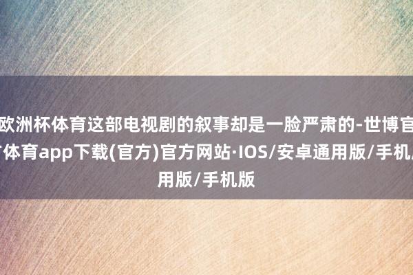 欧洲杯体育这部电视剧的叙事却是一脸严肃的-世博官方体育app下载(官方)官方网站·IOS/安卓通用版/手机版