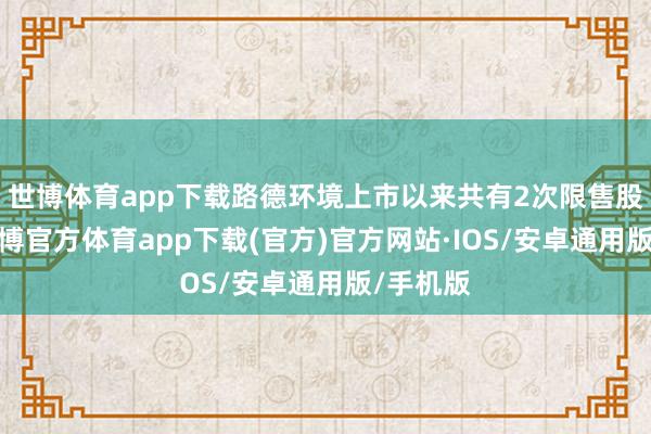 世博体育app下载路德环境上市以来共有2次限售股解禁-世博官方体育app下载(官方)官方网站·IOS/安卓通用版/手机版