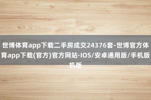 世博体育app下载二手房成交24376套-世博官方体育app下载(官方)官方网站·IOS/安卓通用版/手机版