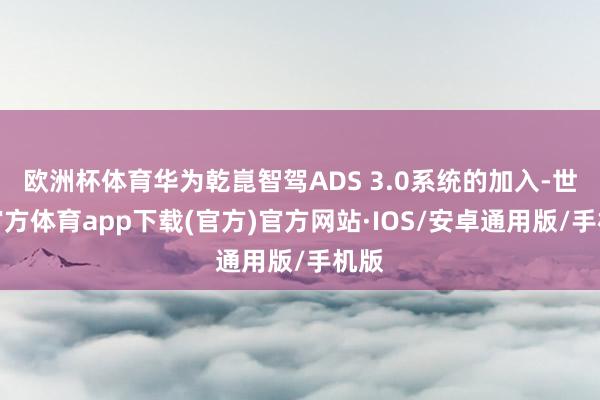 欧洲杯体育华为乾崑智驾ADS 3.0系统的加入-世博官方体育app下载(官方)官方网站·IOS/安卓通用版/手机版