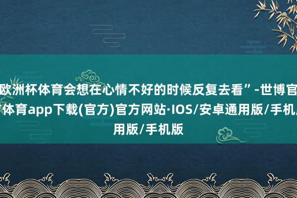 欧洲杯体育会想在心情不好的时候反复去看”-世博官方体育app下载(官方)官方网站·IOS/安卓通用版/手机版