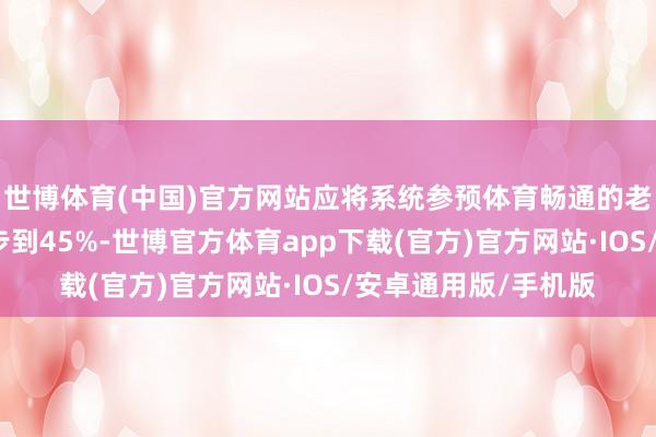 世博体育(中国)官方网站应将系统参预体育畅通的老年东说念主比例进步到45%-世博官方体育app下载(官方)官方网站·IOS/安卓通用版/手机版