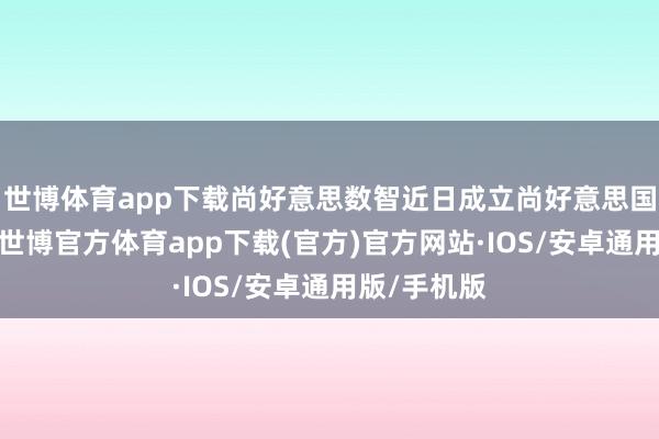 世博体育app下载尚好意思数智近日成立尚好意思国际行状部-世博官方体育app下载(官方)官方网站·IOS/安卓通用版/手机版