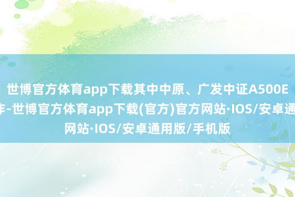 世博官方体育app下载其中中原、广发中证A500ETF已上市运作-世博官方体育app下载(官方)官方网站·IOS/安卓通用版/手机版