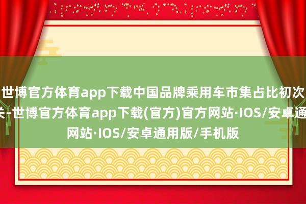 世博官方体育app下载中国品牌乘用车市集占比初次冲突七成大关-世博官方体育app下载(官方)官方网站·IOS/安卓通用版/手机版