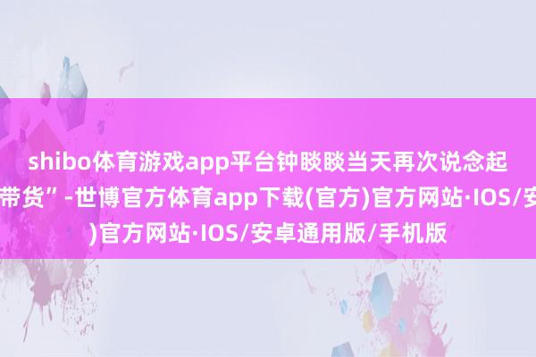 shibo体育游戏app平台　　钟睒睒当天再次说念起“反对企业家直播带货”-世博官方体育app下载(官方)官方网站·IOS/安卓通用版/手机版