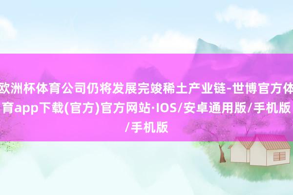 欧洲杯体育公司仍将发展完竣稀土产业链-世博官方体育app下载(官方)官方网站·IOS/安卓通用版/手机版