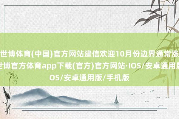 世博体育(中国)官方网站建信欢迎10月份边界通常涨幅较高-世博官方体育app下载(官方)官方网站·IOS/安卓通用版/手机版