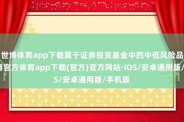 世博体育app下载属于证券投资基金中的中低风险品种-世博官方体育app下载(官方)官方网站·IOS/安卓通用版/手机版