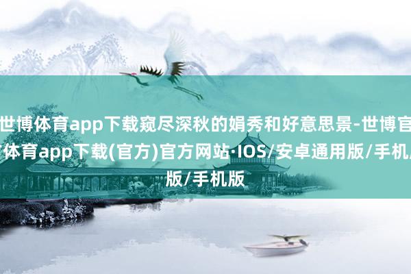 世博体育app下载窥尽深秋的娟秀和好意思景-世博官方体育app下载(官方)官方网站·IOS/安卓通用版/手机版