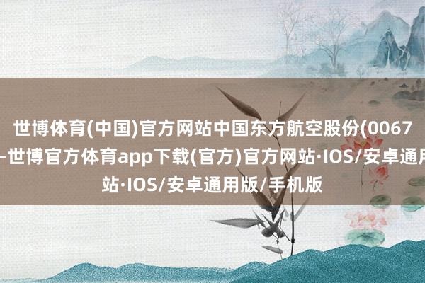 世博体育(中国)官方网站中国东方航空股份(00670)发布公告-世博官方体育app下载(官方)官方网站·IOS/安卓通用版/手机版