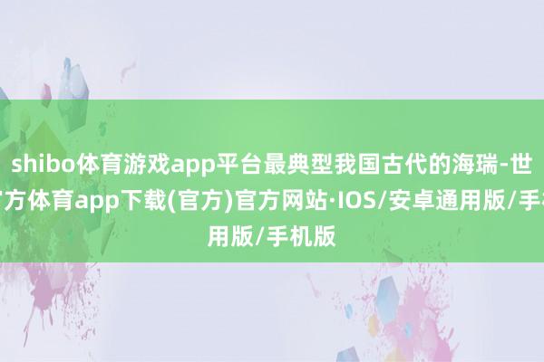 shibo体育游戏app平台最典型我国古代的海瑞-世博官方体育app下载(官方)官方网站·IOS/安卓通用版/手机版