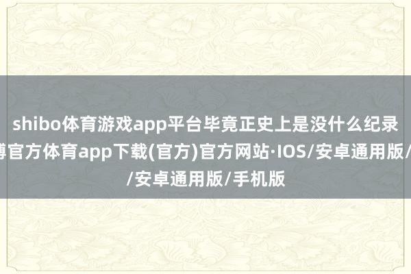 shibo体育游戏app平台毕竟正史上是没什么纪录的-世博官方体育app下载(官方)官方网站·IOS/安卓通用版/手机版