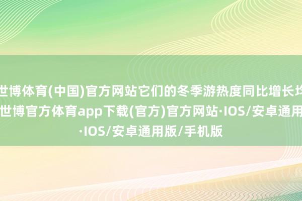 世博体育(中国)官方网站它们的冬季游热度同比增长均向上60%-世博官方体育app下载(官方)官方网站·IOS/安卓通用版/手机版