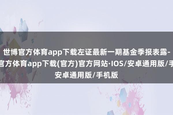 世博官方体育app下载左证最新一期基金季报表露-世博官方体育app下载(官方)官方网站·IOS/安卓通用版/手机版