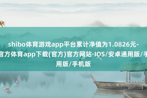 shibo体育游戏app平台累计净值为1.0826元-世博官方体育app下载(官方)官方网站·IOS/安卓通用版/手机版