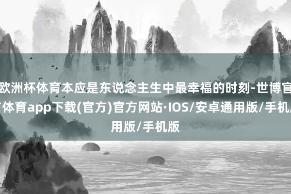 欧洲杯体育本应是东说念主生中最幸福的时刻-世博官方体育app下载(官方)官方网站·IOS/安卓通用版/手机版