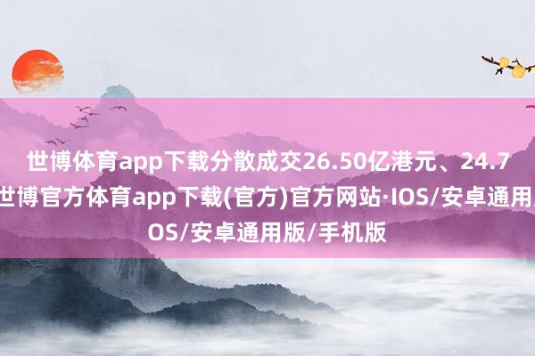 世博体育app下载分散成交26.50亿港元、24.71亿港元-世博官方体育app下载(官方)官方网站·IOS/安卓通用版/手机版