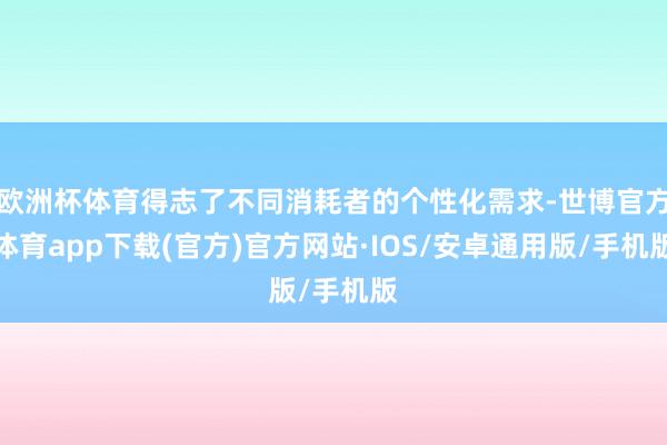 欧洲杯体育得志了不同消耗者的个性化需求-世博官方体育app下载(官方)官方网站·IOS/安卓通用版/手机版