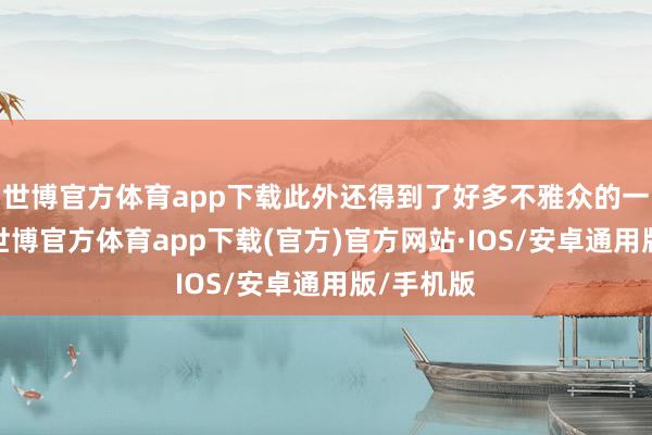 世博官方体育app下载此外还得到了好多不雅众的一致好评-世博官方体育app下载(官方)官方网站·IOS/安卓通用版/手机版