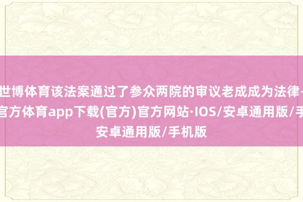 世博体育该法案通过了参众两院的审议老成成为法律-世博官方体育app下载(官方)官方网站·IOS/安卓通用版/手机版