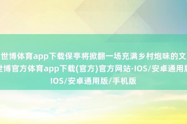 世博体育app下载保亭将掀翻一场充满乡村炮味的文化容或-世博官方体育app下载(官方)官方网站·IOS/安卓通用版/手机版