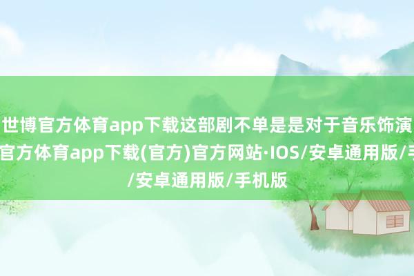 世博官方体育app下载这部剧不单是是对于音乐饰演-世博官方体育app下载(官方)官方网站·IOS/安卓通用版/手机版