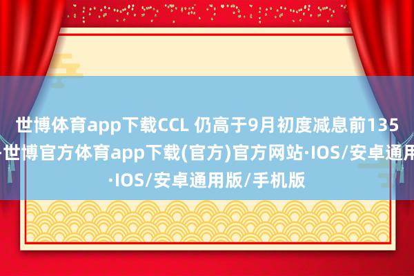 世博体育app下载CCL 仍高于9月初度减息前135.86点低位-世博官方体育app下载(官方)官方网站·IOS/安卓通用版/手机版