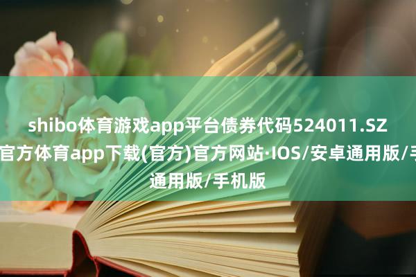 shibo体育游戏app平台债券代码524011.SZ-世博官方体育app下载(官方)官方网站·IOS/安卓通用版/手机版