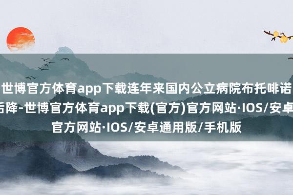 世博官方体育app下载连年来国内公立病院布托啡诺销售金额先升后降-世博官方体育app下载(官方)官方网站·IOS/安卓通用版/手机版