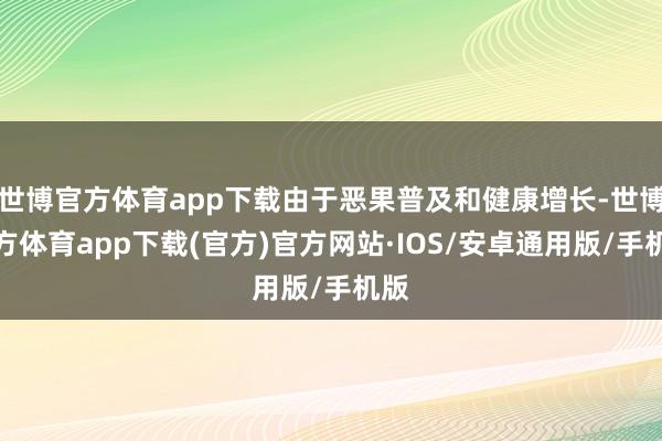 世博官方体育app下载由于恶果普及和健康增长-世博官方体育app下载(官方)官方网站·IOS/安卓通用版/手机版