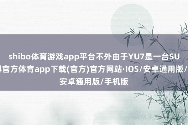 shibo体育游戏app平台不外由于YU7是一台SUV-世博官方体育app下载(官方)官方网站·IOS/安卓通用版/手机版